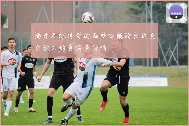 揭开足球传奇的面纱你能猜出迈克尔欧文的真实身份吗