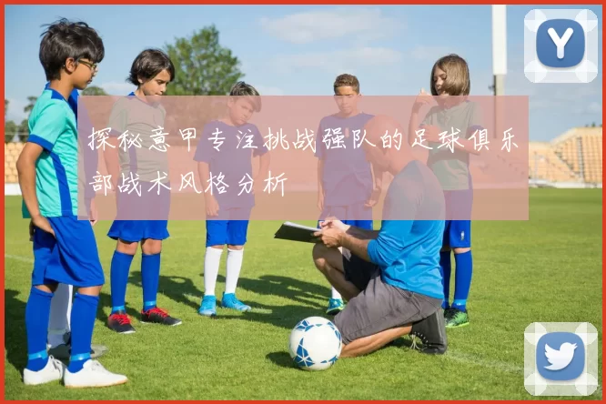 探秘意甲专注挑战强队的足球俱乐部战术风格分析
