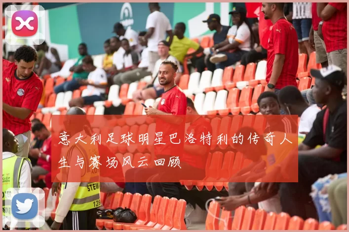 意大利足球明星巴洛特利的传奇人生与赛场风云回顾