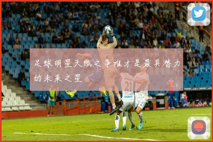 足球明星天赋之争谁才是最具潜力的未来之星