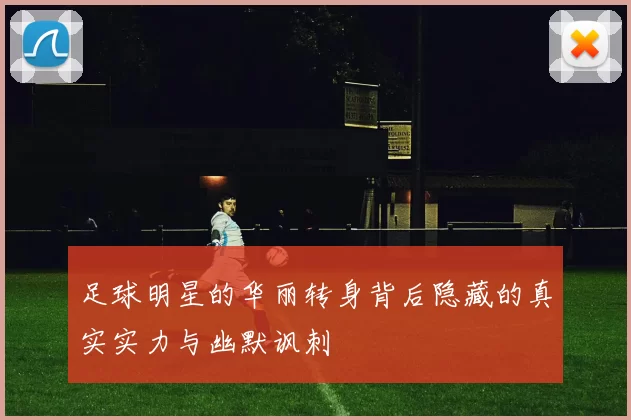 足球明星的华丽转身背后隐藏的真实实力与幽默讽刺
