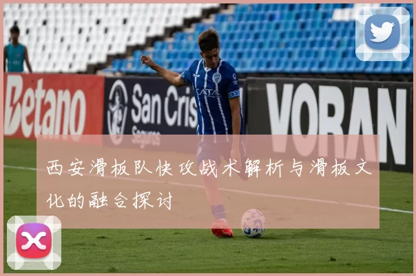 西安滑板队快攻战术解析与滑板文化的融合探讨