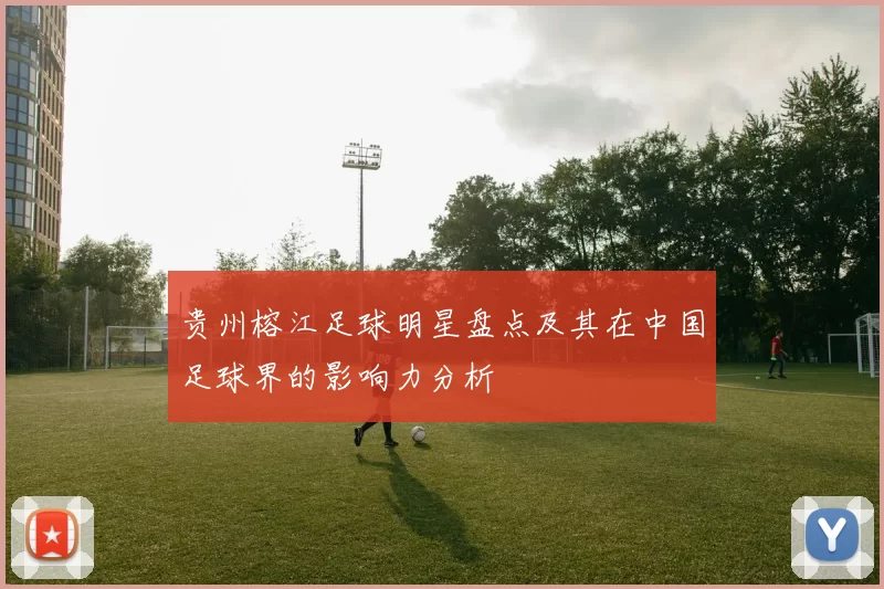 贵州榕江足球明星盘点及其在中国足球界的影响力分析