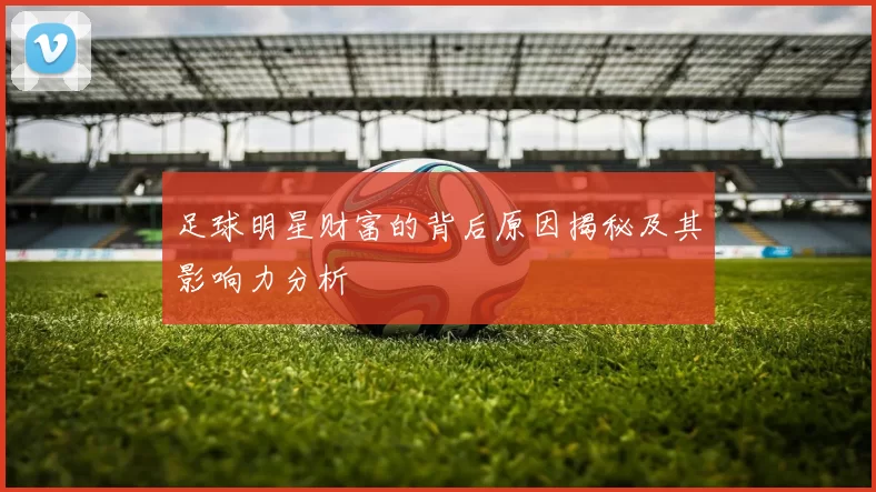 足球明星财富的背后原因揭秘及其影响力分析
