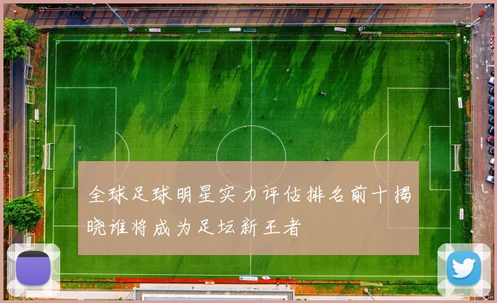 全球足球明星实力评估排名前十揭晓谁将成为足坛新王者