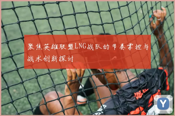 聚焦英雄联盟LNG战队的节奏掌控与战术创新探讨