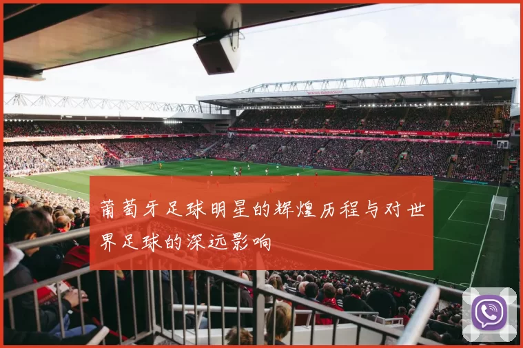 莆萄牙足球明星的辉煌历程与对世界足球的深远影响