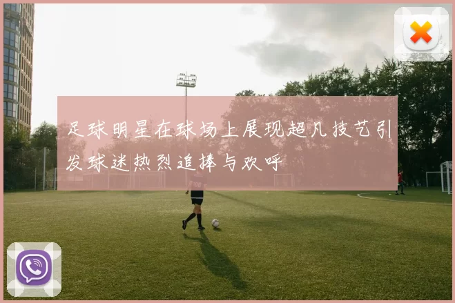 足球明星在球场上展现超凡技艺引发球迷热烈追捧与欢呼
