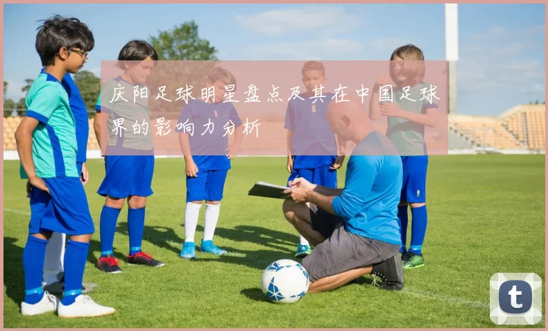 庆阳足球明星盘点及其在中国足球界的影响力分析