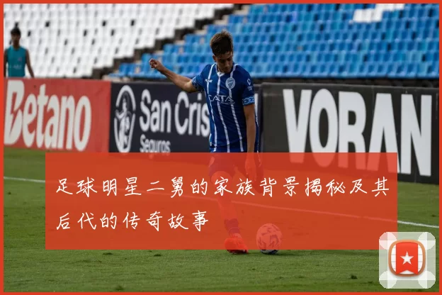 足球明星二舅的家族背景揭秘及其后代的传奇故事
