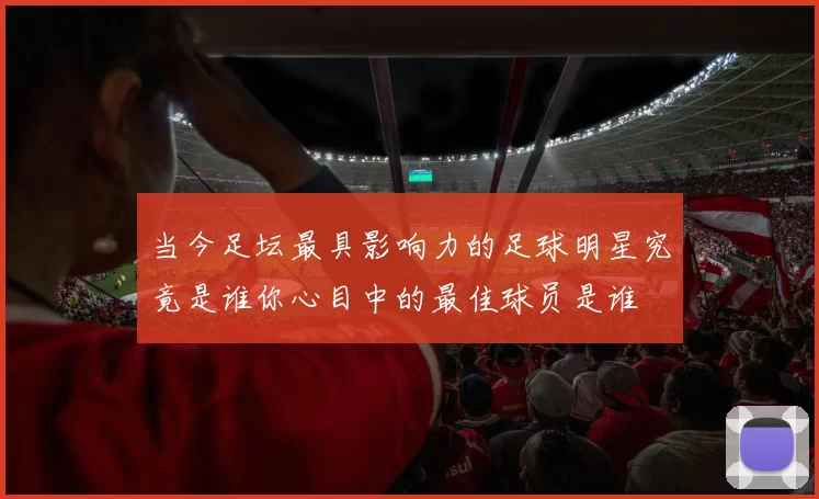 当今足坛最具影响力的足球明星究竟是谁你心目中的最佳球员是谁