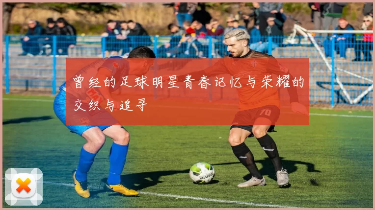 曾经的足球明星青春记忆与荣耀的交织与追寻
