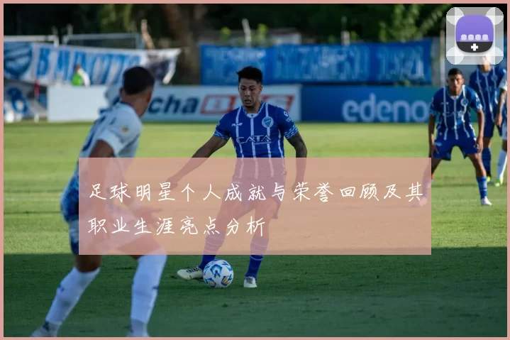 足球明星个人成就与荣誉回顾及其职业生涯亮点分析