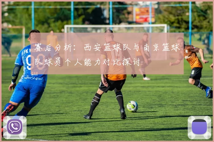 赛后分析：西安篮球队与南京篮球队球员个人能力对比探讨
