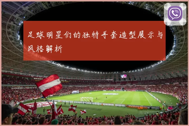 足球明星们的独特手套造型展示与风格解析