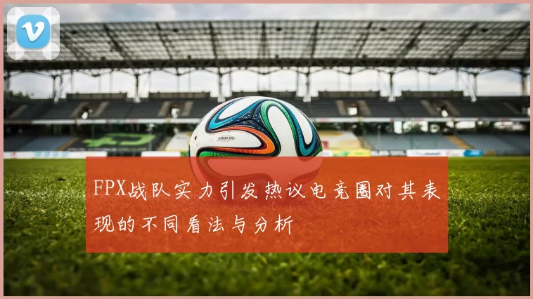 FPX战队实力引发热议电竞圈对其表现的不同看法与分析