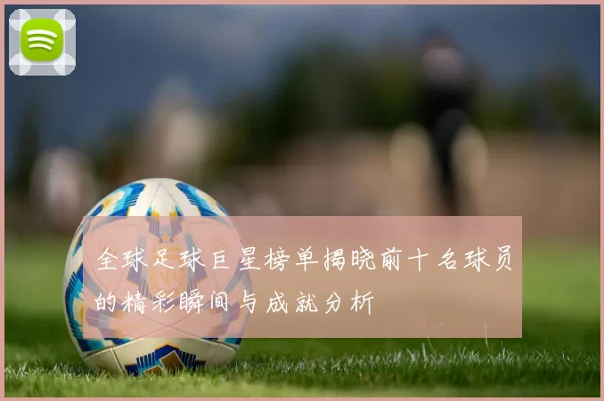 全球足球巨星榜单揭晓前十名球员的精彩瞬间与成就分析