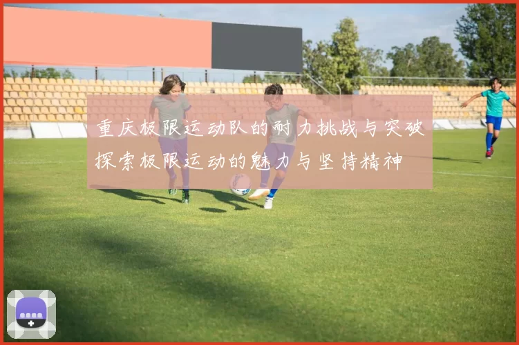 重庆极限运动队的耐力挑战与突破探索极限运动的魅力与坚持精神