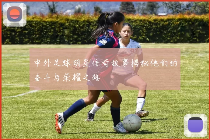 中外足球明星传奇故事揭秘他们的奋斗与荣耀之路