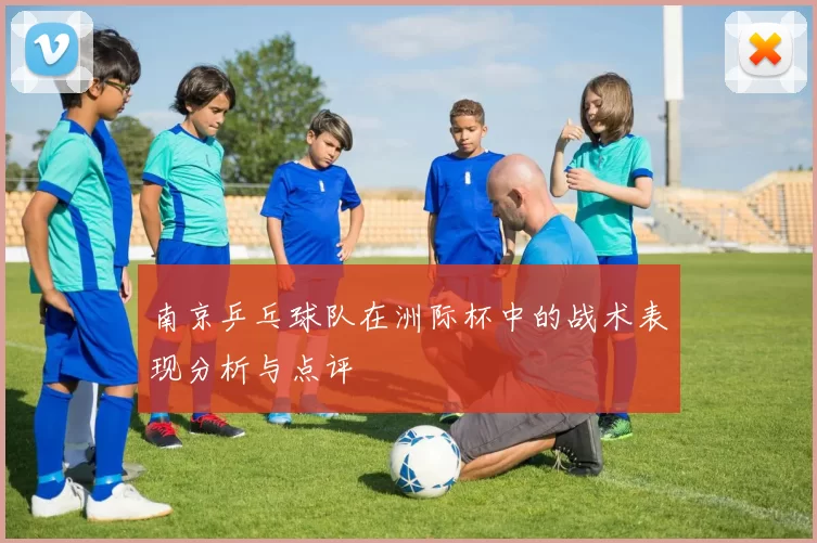 南京乒乓球队在洲际杯中的战术表现分析与点评
