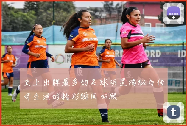 史上出牌最多的足球明星揭秘与传奇生涯的精彩瞬间回顾