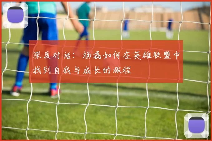 深度对话：杨磊如何在英雄联盟中找到自我与成长的旅程