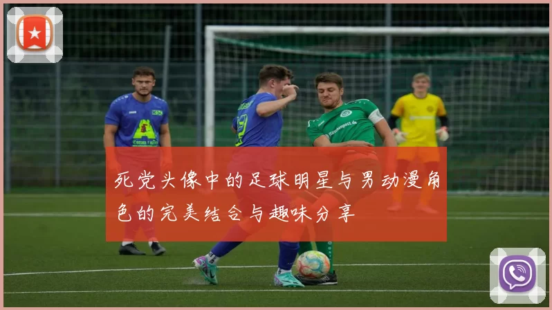 死党头像中的足球明星与男动漫角色的完美结合与趣味分享
