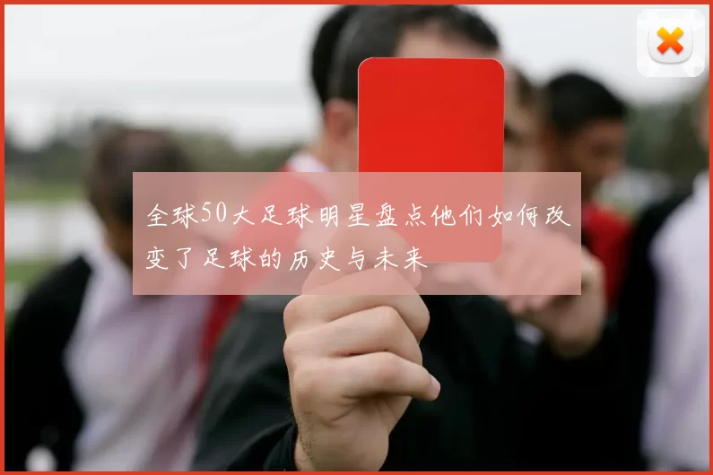 全球50大足球明星盘点他们如何改变了足球的历史与未来