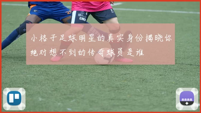 小格子足球明星的真实身份揭晓你绝对想不到的传奇球员是谁