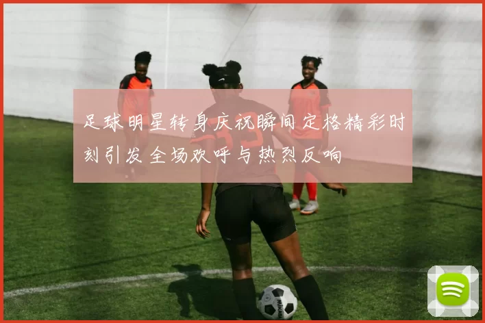 足球明星转身庆祝瞬间定格精彩时刻引发全场欢呼与热烈反响