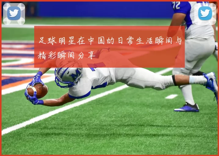 足球明星在中国的日常生活瞬间与精彩瞬间分享