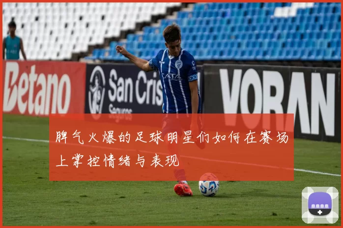 脾气火爆的足球明星们如何在赛场上掌控情绪与表现