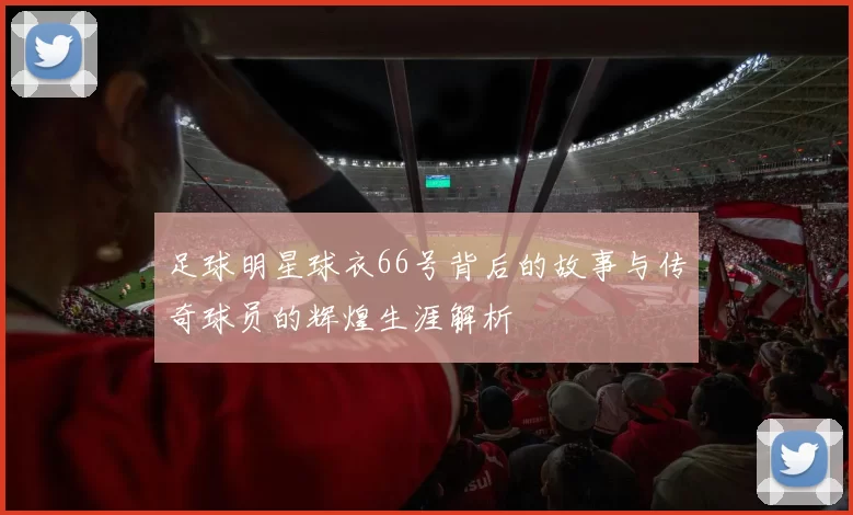 足球明星球衣66号背后的故事与传奇球员的辉煌生涯解析