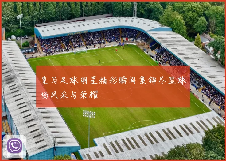 皇马足球明星精彩瞬间集锦尽显球场风采与荣耀