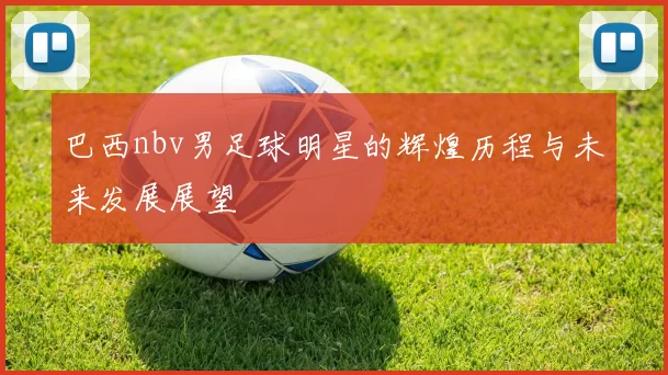 巴西nbv男足球明星的辉煌历程与未来发展展望