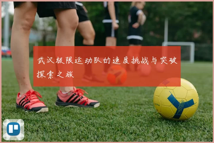 武汉极限运动队的速度挑战与突破探索之旅