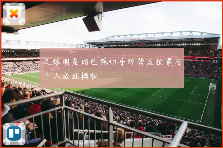 足球明星姆巴佩的手环背后故事与个人成就揭秘