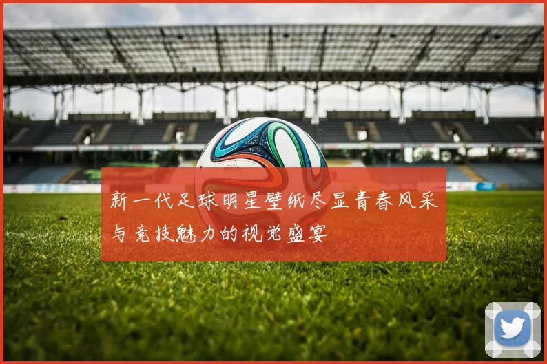 新一代足球明星壁纸尽显青春风采与竞技魅力的视觉盛宴