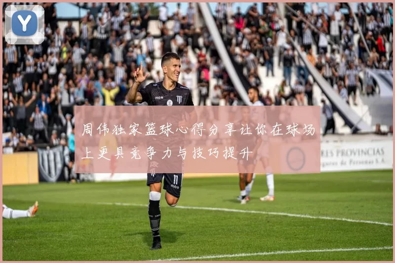 周伟独家篮球心得分享让你在球场上更具竞争力与技巧提升