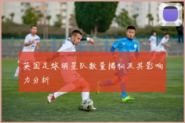 英国足球明星队数量揭秘及其影响力分析