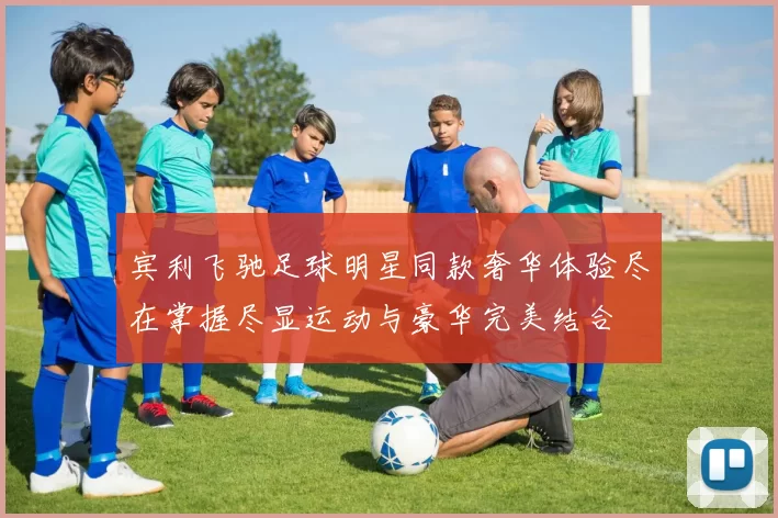 宾利飞驰足球明星同款奢华体验尽在掌握尽显运动与豪华完美结合