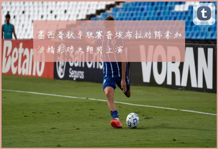 墨西哥秋季联赛普埃布拉对阵拿加沙精彩对决即将上演
