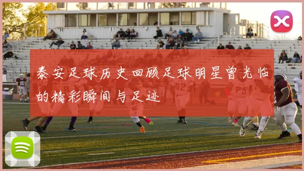泰安足球历史回顾足球明星曾光临的精彩瞬间与足迹