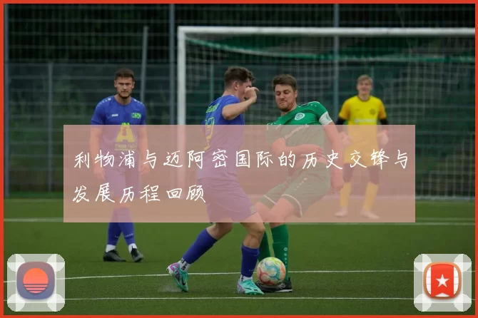 利物浦与迈阿密国际的历史交锋与发展历程回顾