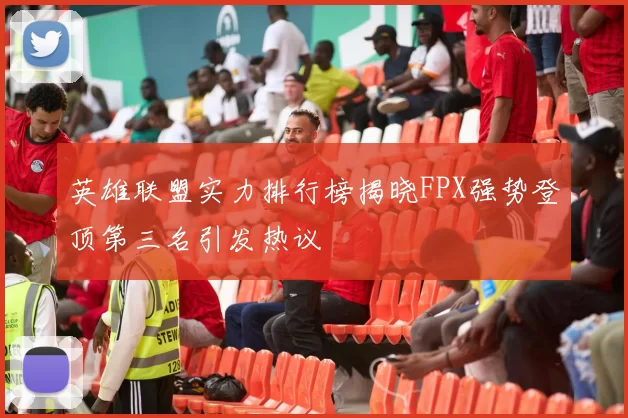 英雄联盟实力排行榜揭晓FPX强势登顶第三名引发热议