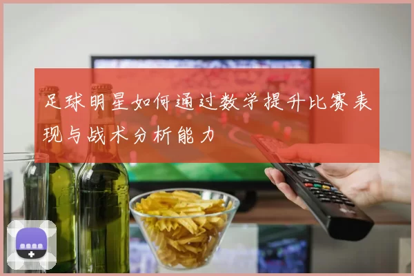 足球明星如何通过数学提升比赛表现与战术分析能力