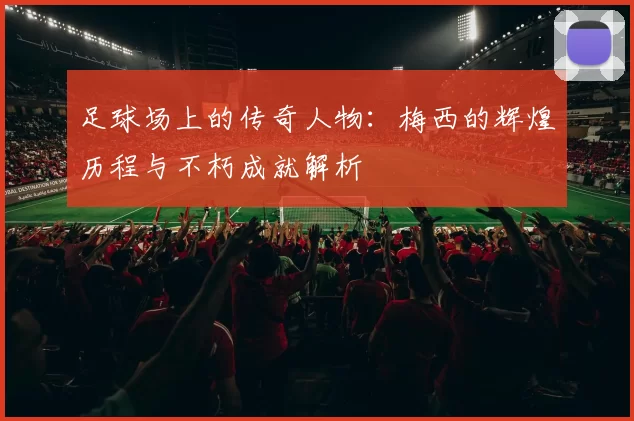 足球场上的传奇人物：梅西的辉煌历程与不朽成就解析