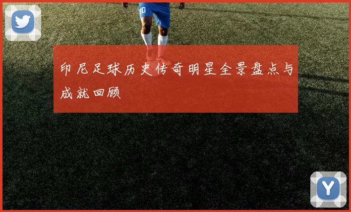 印尼足球历史传奇明星全景盘点与成就回顾