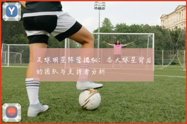 足球明星阵营揭秘：各大球星背后的团队与支持者分析