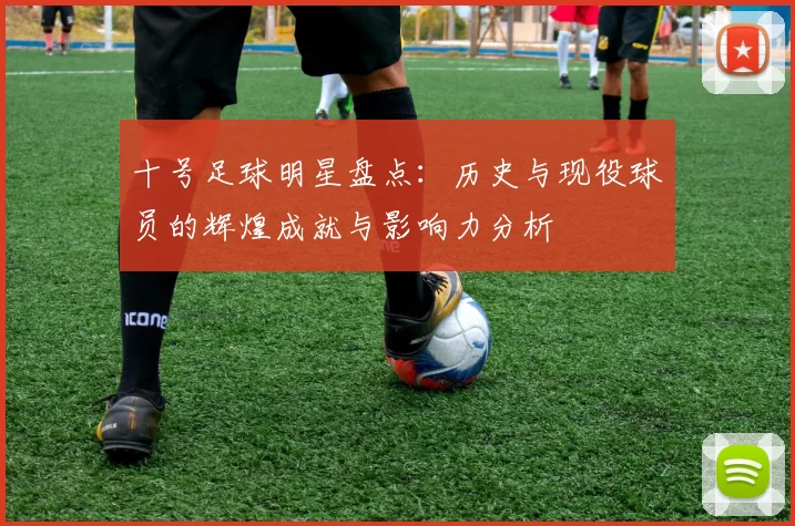 十号足球明星盘点：历史与现役球员的辉煌成就与影响力分析